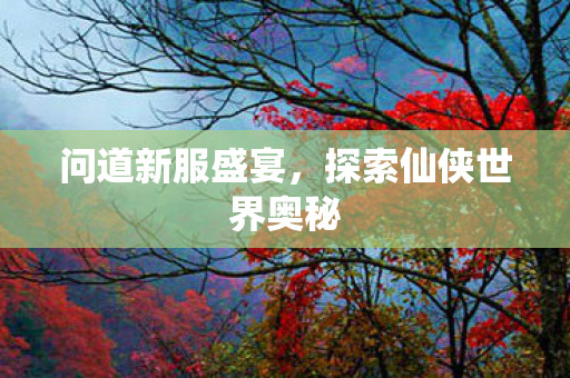 问道新服盛宴，探索仙侠世界奥秘