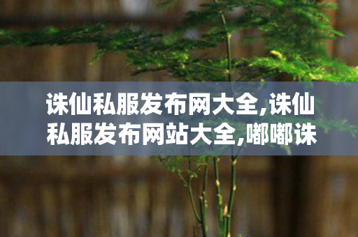 诛仙私服发布网大全,诛仙 私服发布网站大全,嘟嘟诛仙sf最新发布网,诛仙 私服发布网站大全