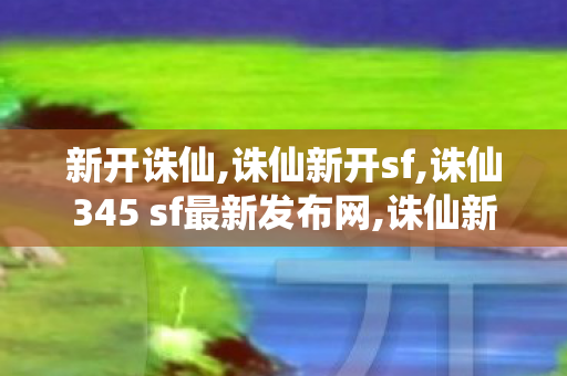 新开诛仙,诛仙新开sf,诛仙345 sf最新发布网,诛仙新开sf