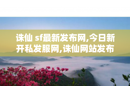 诛仙 sf最新发布网,今日新开私发服网,诛仙网站发布网,今日新开私发服网