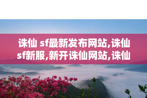 诛仙 sf最新发布网站,诛仙sf新服,新开诛仙网站,诛仙sf新服