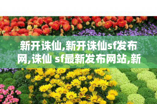 新开诛仙,新开诛仙sf发布网,诛仙 sf最新发布网站,新开诛仙sf发布网