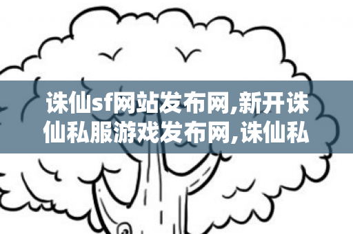 诛仙sf网站发布网,新开诛仙私服游戏发布网,诛仙私发,新开诛仙私服游戏发布网