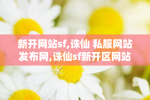 新开网站sf,诛仙 私服网站发布网,诛仙sf新开区网站,诛仙 私服网站发布网