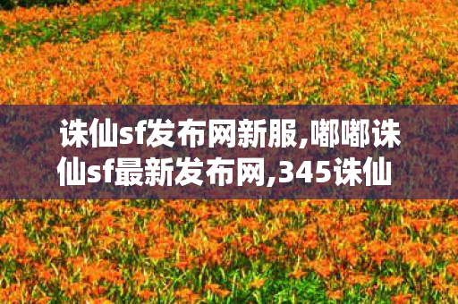 诛仙sf发布网新服,嘟嘟诛仙sf最新发布网,345诛仙 私服发布网,嘟嘟诛仙sf最新发布网
