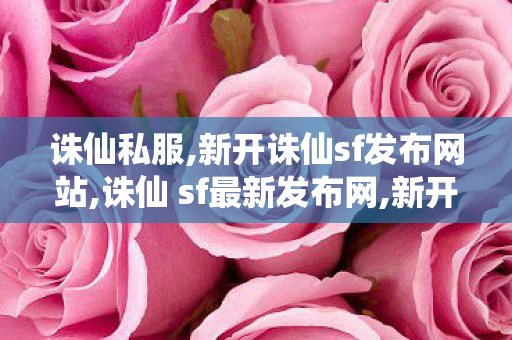 诛仙私服,新开诛仙sf发布网站,诛仙 sf最新发布网,新开诛仙sf发布网站