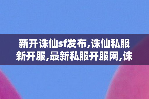 新开诛仙sf发布,诛仙私服新开服,最新私服开服网,诛仙私服新开服