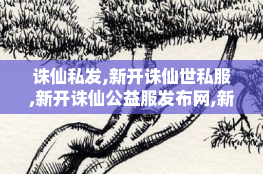 诛仙私发,新开诛仙世私服,新开诛仙公益服发布网,新开诛仙世私服