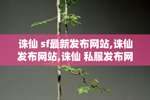 诛仙 sf最新发布网站,诛仙发布网站,诛仙 私服发布网站大全,诛仙发布网站