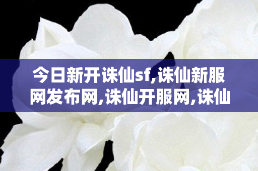今日新开诛仙sf,诛仙新服网发布网,诛仙开服网,诛仙新服网发布网