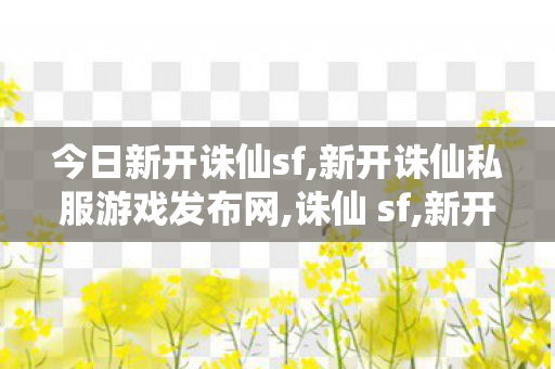 今日新开诛仙sf,新开诛仙私服游戏发布网,诛仙 sf,新开诛仙私服游戏发布网