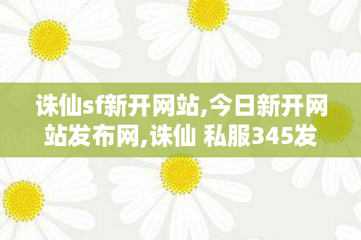 诛仙sf新开网站,今日新开网站发布网,诛仙 私服345发布网站,今日新开网站发布网