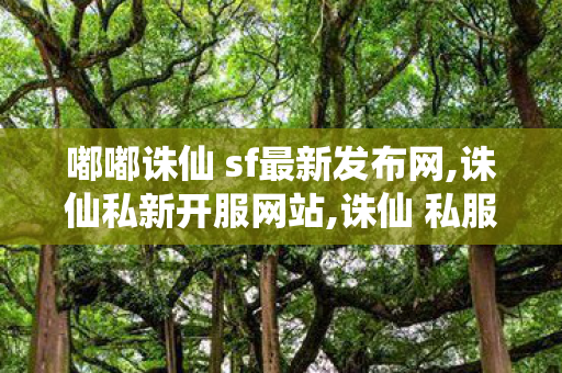 嘟嘟诛仙 sf最新发布网,诛仙私新开服网站,诛仙 私服345发布网站,诛仙私新开服网站