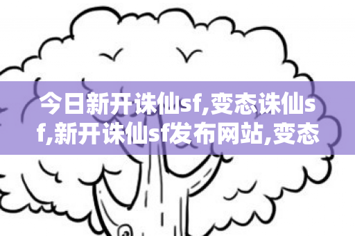 今日新开诛仙sf,变态诛仙sf,新开诛仙sf发布网站,变态诛仙sf