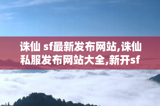 诛仙 sf最新发布网站,诛仙私服发布网站大全,新开sf网站,诛仙私服发布网站大全