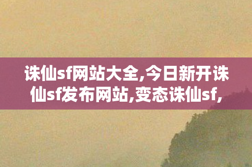 诛仙sf网站大全,今日新开诛仙sf发布网站,变态诛仙sf,今日新开诛仙sf发布网站