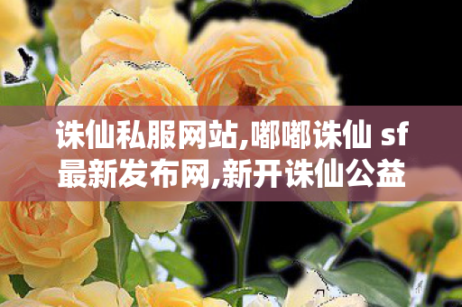 诛仙私服网站,嘟嘟诛仙 sf最新发布网,新开诛仙公益服发布网,嘟嘟诛仙 sf最新发布网