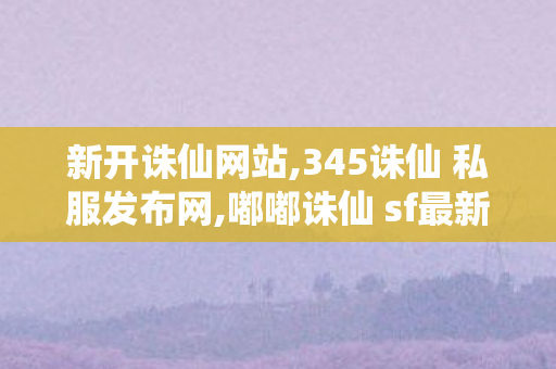 新开诛仙网站,345诛仙 私服发布网,嘟嘟诛仙 sf最新发布网,345诛仙 私服发布网