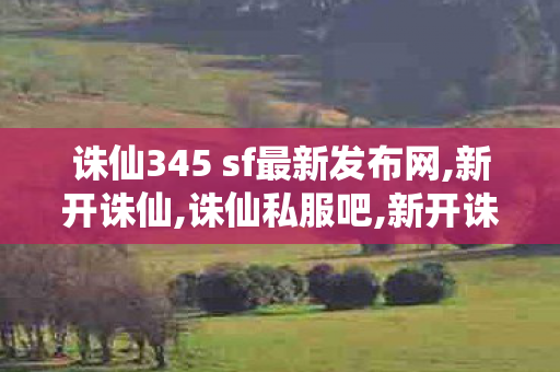诛仙345 sf最新发布网,新开诛仙,诛仙私服吧,新开诛仙