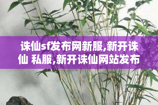 诛仙sf发布网新服,新开诛仙 私服,新开诛仙网站发布网,新开诛仙 私服