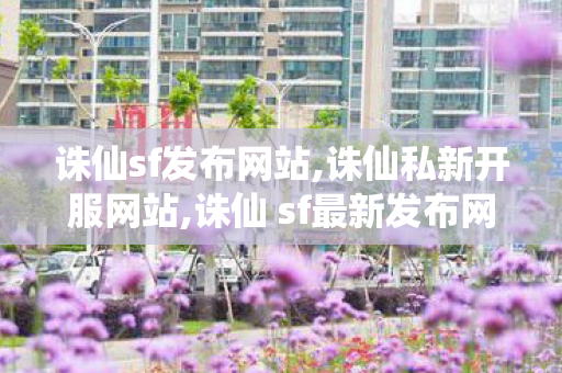 诛仙sf发布网站,诛仙私新开服网站,诛仙 sf最新发布网,诛仙私新开服网站