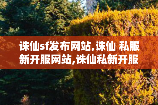 诛仙sf发布网站,诛仙 私服新开服网站,诛仙私新开服网站,诛仙 私服新开服网站