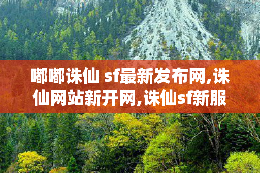 嘟嘟诛仙 sf最新发布网,诛仙网站新开网,诛仙sf新服,诛仙网站新开网
