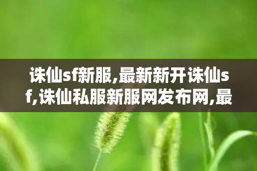 诛仙sf新服,最新新开诛仙sf,诛仙私服新服网发布网,最新新开诛仙sf