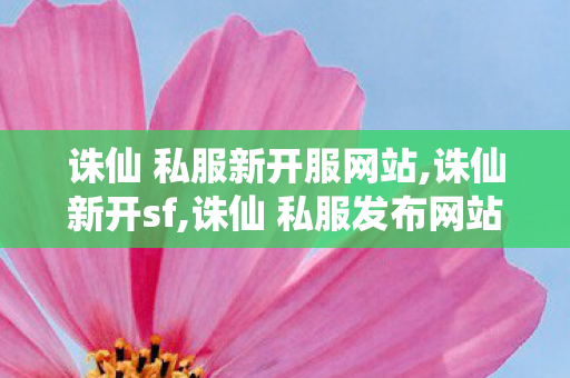 诛仙 私服新开服网站,诛仙新开sf,诛仙 私服发布网站大全,诛仙新开sf