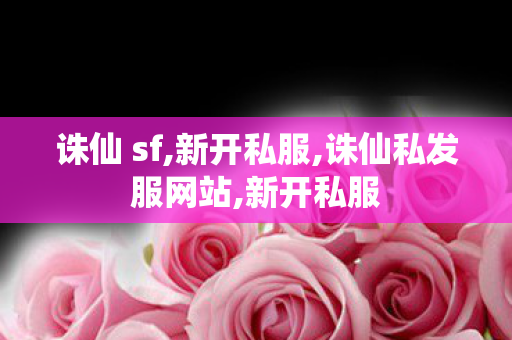 诛仙 sf,新开私服,诛仙私发服网站,新开私服