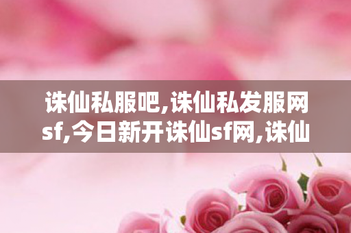 诛仙私服吧,诛仙私发服网sf,今日新开诛仙sf网,诛仙私发服网sf