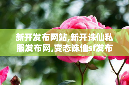 新开发布网站,新开诛仙私服发布网,变态诛仙sf发布网新服,新开诛仙私服发布网