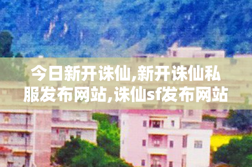 今日新开诛仙,新开诛仙私服发布网站,诛仙sf发布网站,新开诛仙私服发布网站