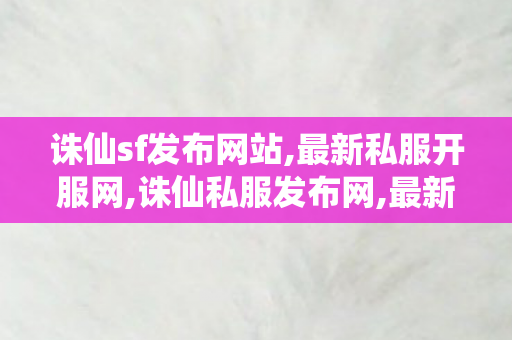 诛仙sf发布网站,最新私服开服网,诛仙私服发布网,最新私服开服网