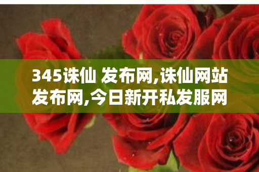 345诛仙 发布网,诛仙网站发布网,今日新开私发服网,诛仙网站发布网