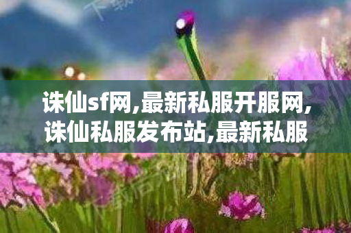 诛仙sf网,最新私服开服网,诛仙私服发布站,最新私服开服网