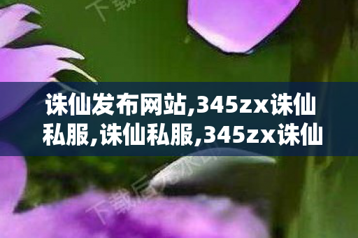 诛仙发布网站,345zx诛仙 私服,诛仙私服,345zx诛仙 私服