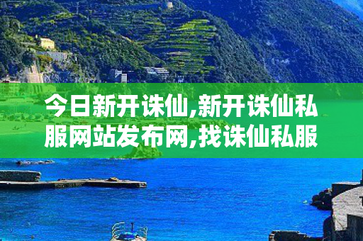 今日新开诛仙,新开诛仙私服网站发布网,找诛仙私服网站,新开诛仙私服网站发布网