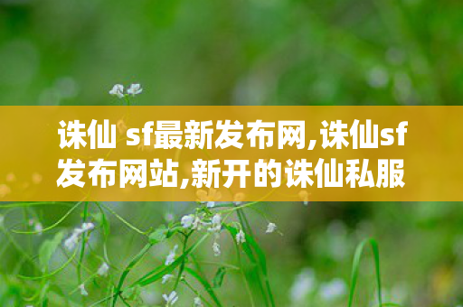 诛仙 sf最新发布网,诛仙sf发布网站,新开的诛仙私服,诛仙sf发布网站