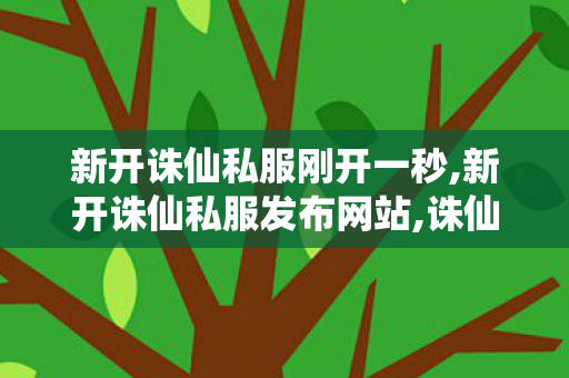 新开诛仙私服刚开一秒,新开诛仙私服发布网站,诛仙 私服新开服网站,新开诛仙私服发布网站
