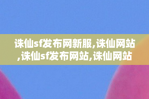 诛仙sf发布网新服,诛仙网站,诛仙sf发布网站,诛仙网站