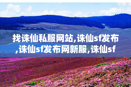 找诛仙私服网站,诛仙sf发布,诛仙sf发布网新服,诛仙sf发布
