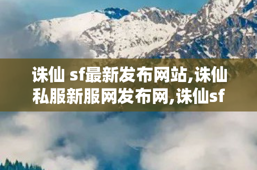 诛仙 sf最新发布网站,诛仙私服新服网发布网,诛仙sf发布,诛仙私服新服网发布网