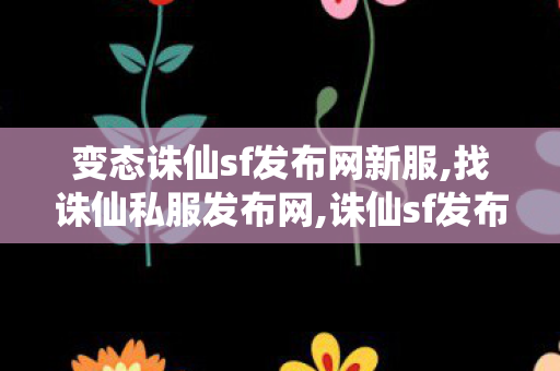 变态诛仙sf发布网新服,找诛仙私服发布网,诛仙sf发布网站,找诛仙私服发布网