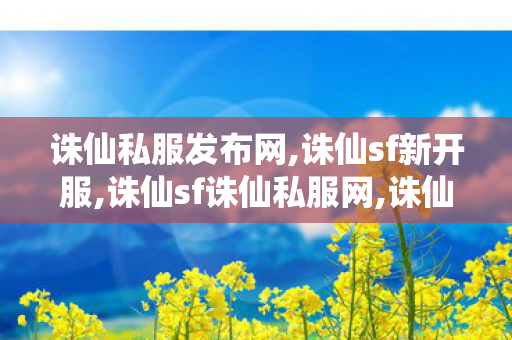 诛仙私服发布网,诛仙sf新开服,诛仙sf诛仙私服网,诛仙sf新开服