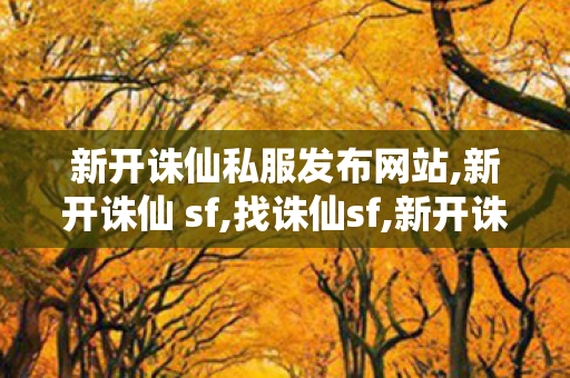 新开诛仙私服发布网站,新开诛仙 sf,找诛仙sf,新开诛仙 sf