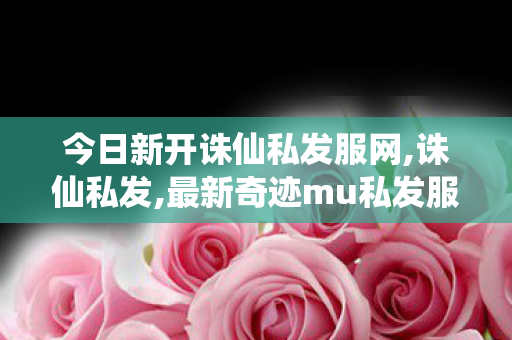 今日新开诛仙私发服网,诛仙私发,最新奇迹mu私发服网,诛仙私发
