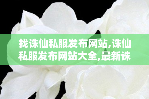 找诛仙私服发布网站,诛仙私服发布网站大全,最新诛仙,诛仙私服发布网站大全