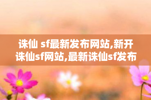 诛仙 sf最新发布网站,新开诛仙sf网站,最新诛仙sf发布网,新开诛仙sf网站