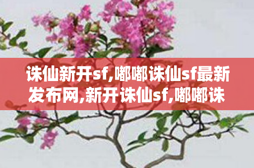 诛仙新开sf,嘟嘟诛仙sf最新发布网,新开诛仙sf,嘟嘟诛仙sf最新发布网
